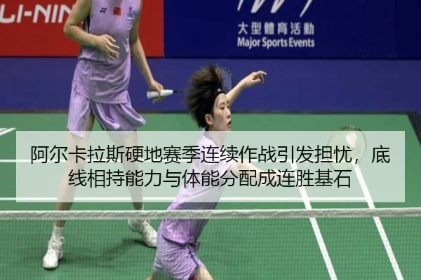 阿尔卡拉斯硬地赛季连续作战引发担忧，底线相持能力与体能分配成连胜基石